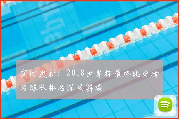 实时更新：2018世界杯最终比分榜与球队排名深度解读