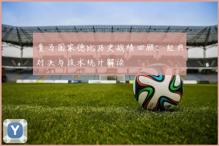 皇马国家德比历史战绩回顾：经典对决与技术统计解读