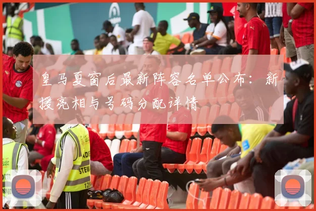 皇马夏窗后最新阵容名单公布：新援亮相与号码分配详情