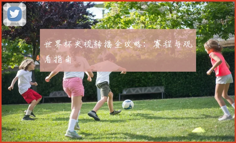 世界杯央视转播全攻略：赛程与观看指南