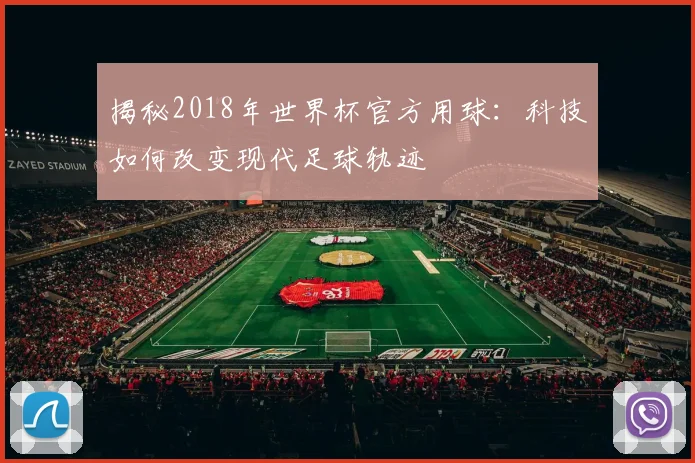 揭秘2018年世界杯官方用球：科技如何改变现代足球轨迹