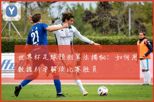 世界杯足球预测算法揭秘：如何用数据科学解读比赛胜负