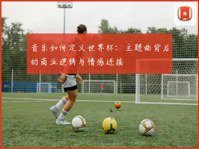 音乐如何定义世界杯：主题曲背后的商业逻辑与情感连接
