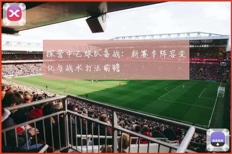 探营中乙球队备战：新赛季阵容变化与战术打法前瞻