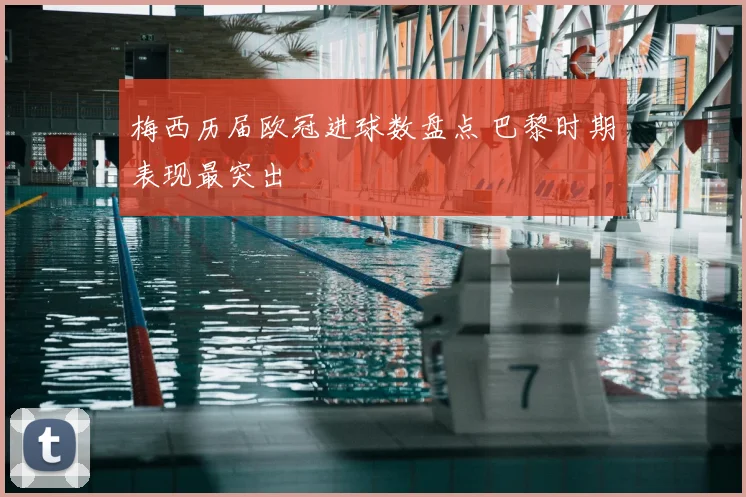 梅西历届欧冠进球数盘点 巴黎时期表现最突出