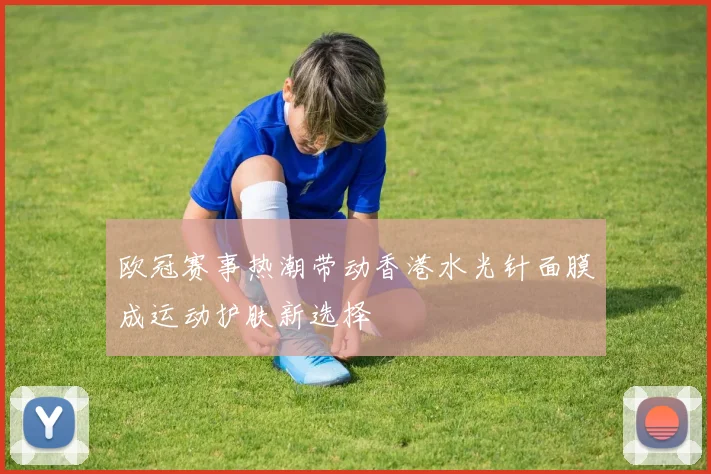 欧冠赛事热潮带动香港水光针面膜成运动护肤新选择