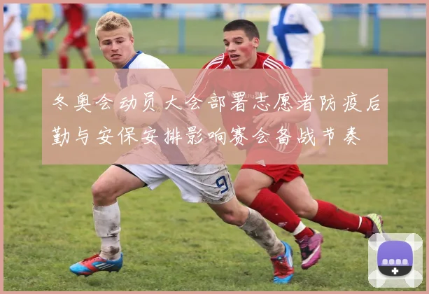 冬奥会动员大会部署志愿者防疫后勤与安保安排影响赛会备战节奏