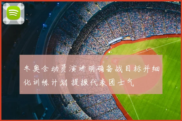 冬奥会动员演讲明确备战目标并细化训练计划 提振代表团士气