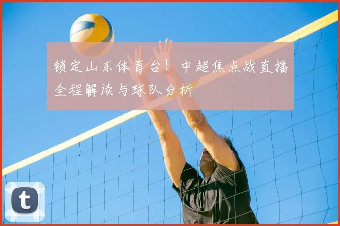 锁定山东体育台！中超焦点战直播全程解读与球队分析