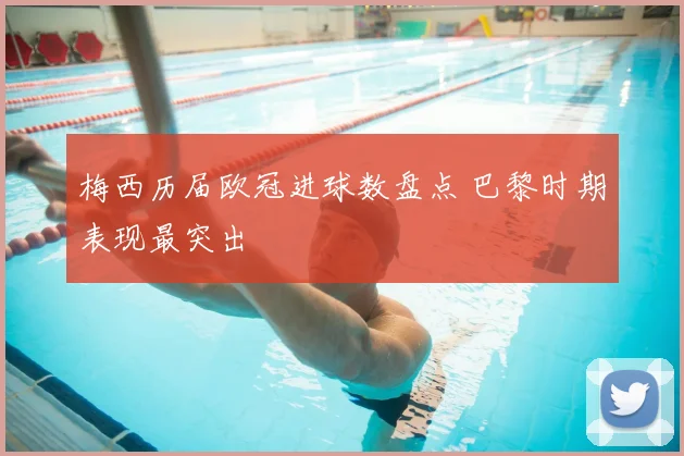 梅西历届欧冠进球数盘点 巴黎时期表现最突出