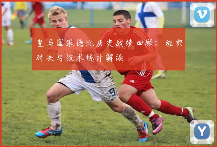 皇马国家德比历史战绩回顾：经典对决与技术统计解读