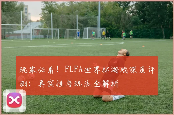 玩家必看！FLFA世界杯游戏深度评测：真实性与玩法全解析