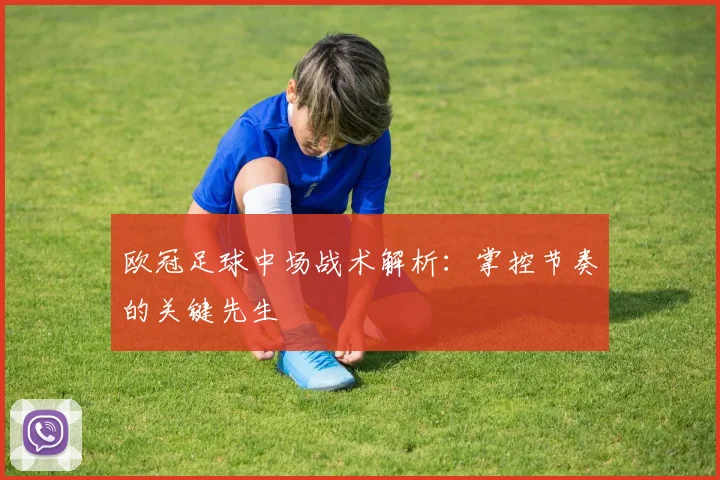 欧冠足球中场战术解析：掌控节奏的关键先生