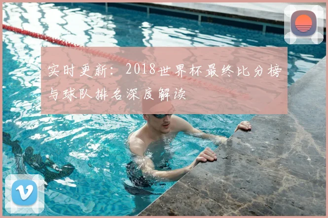 实时更新：2018世界杯最终比分榜与球队排名深度解读