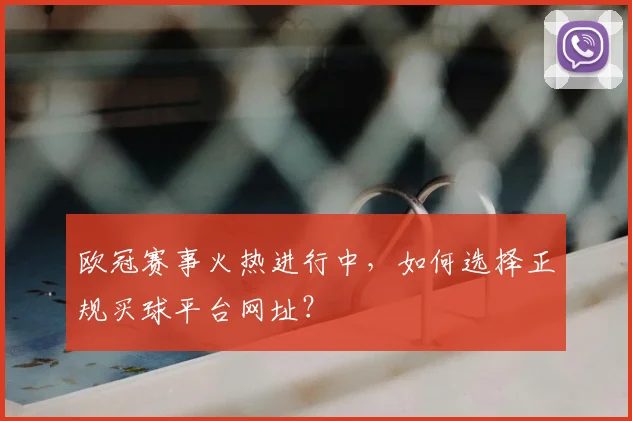 欧冠赛事火热进行中，如何选择正规买球平台网址？