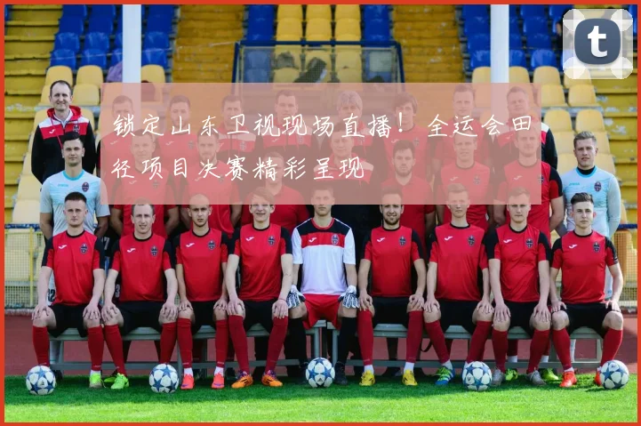 锁定山东卫视现场直播！全运会田径项目决赛精彩呈现