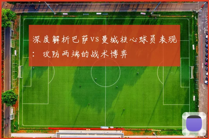 深度解析巴萨vs曼城核心球员表现：攻防两端的战术博弈