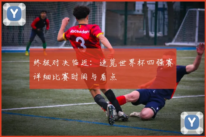 终极对决临近：速览世界杯四强赛详细比赛时间与看点