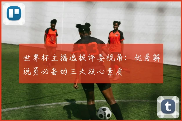 世界杯主播选拔评委视角：优秀解说员必备的三大核心素质