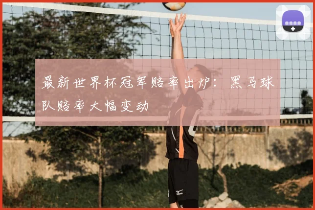 最新世界杯冠军赔率出炉：黑马球队赔率大幅变动