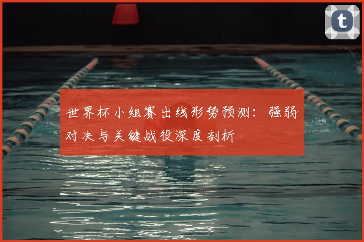 世界杯小组赛出线形势预测:强弱对决与关键战役深度剖析