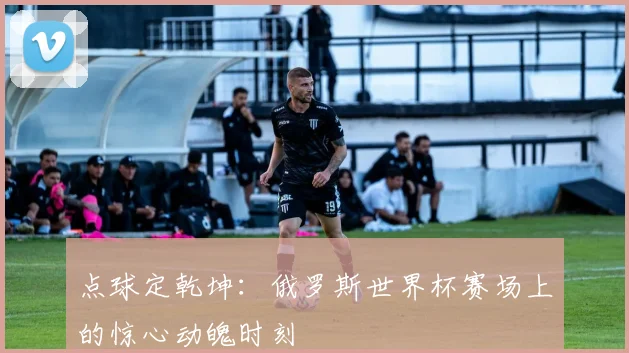 点球定乾坤：俄罗斯世界杯赛场上的惊心动魄时刻