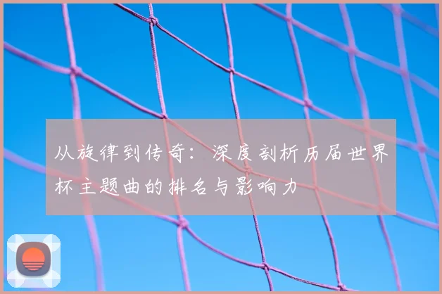 从旋律到传奇:深度剖析历届世界杯主题曲的排名与影响力