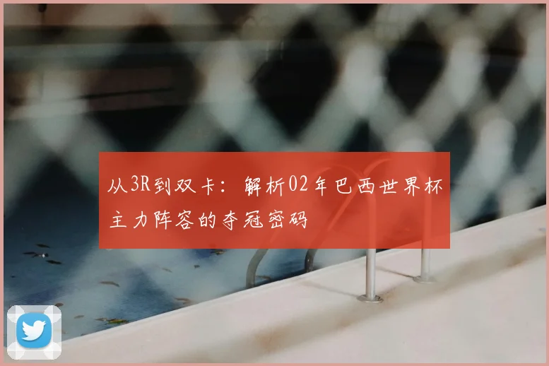 从3R到双卡：解析02年巴西世界杯主力阵容的夺冠密码