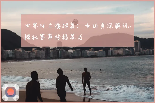世界杯主播招募:专访资深解说,揭秘赛事转播幕后