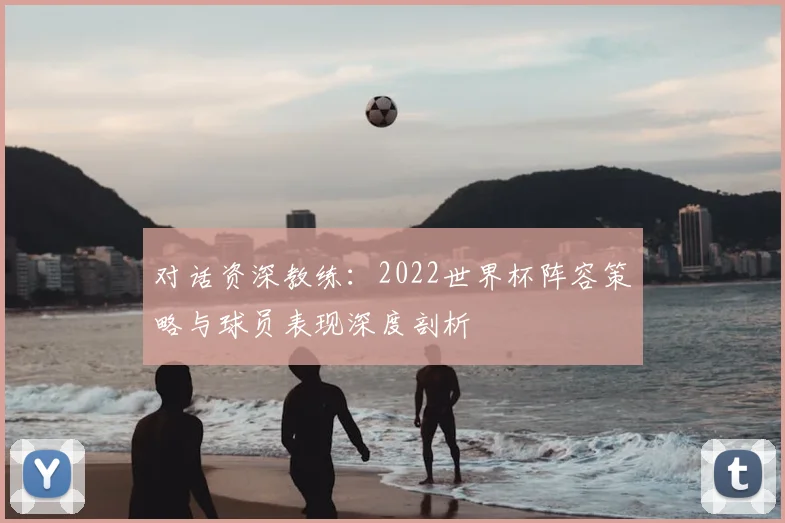 对话资深教练：2022世界杯阵容策略与球员表现深度剖析