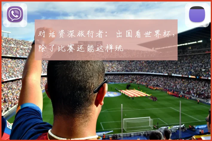 对话资深旅行者：出国看世界杯，除了比赛还能这样玩