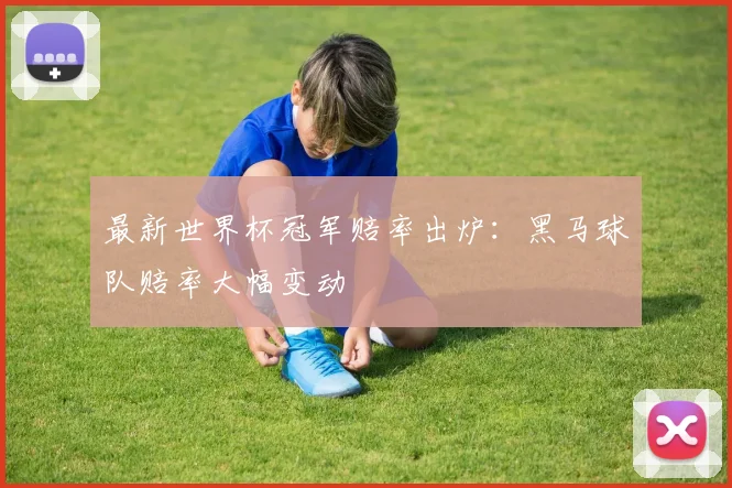 最新世界杯冠军赔率出炉：黑马球队赔率大幅变动