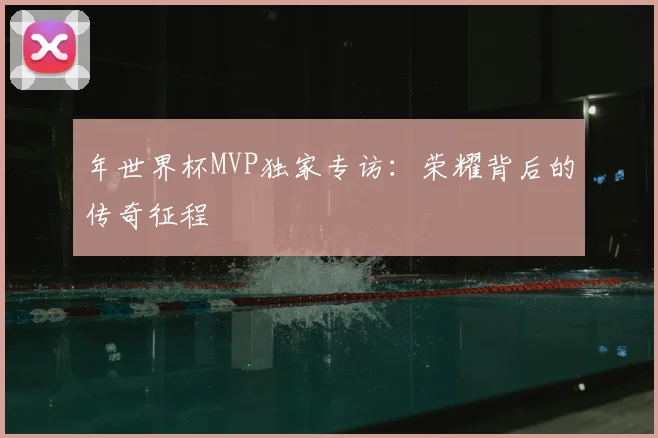 年世界杯MVP独家专访:荣耀背后的传奇征程