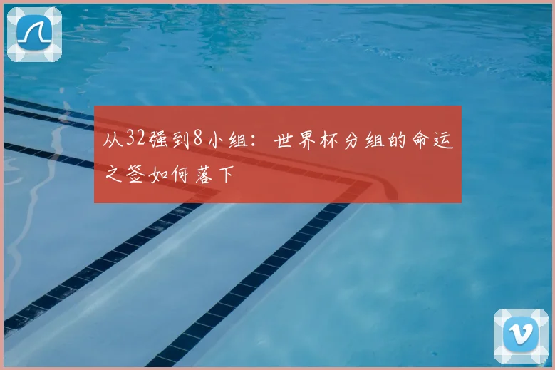 从32强到8小组：世界杯分组的命运之签如何落下