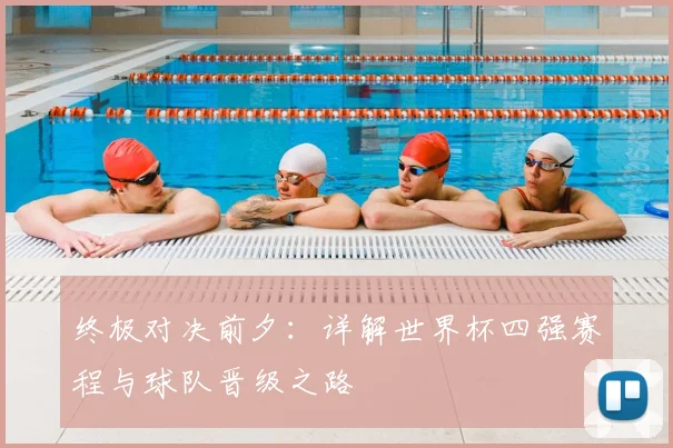终极对决前夕:详解世界杯四强赛程与球队晋级之路