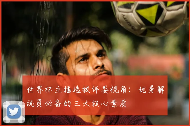 世界杯主播选拔评委视角:优秀解说员必备的三大核心素质