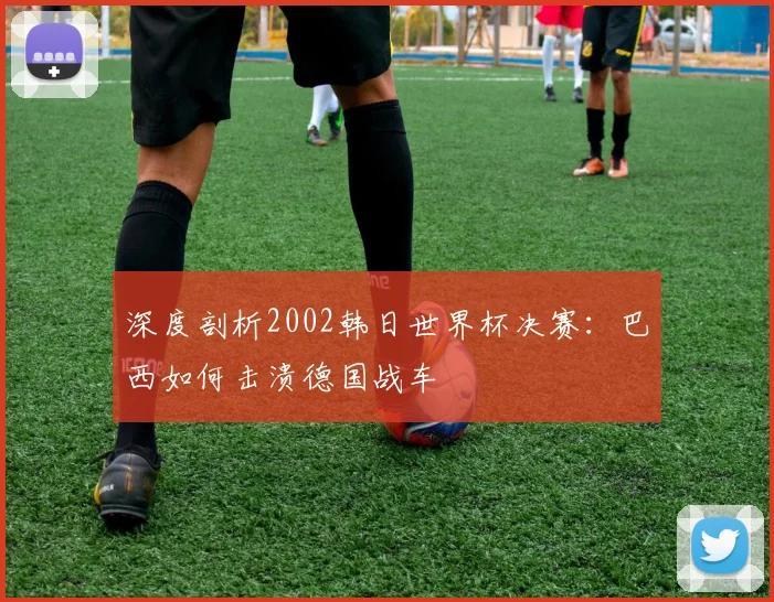 深度剖析2002韩日世界杯决赛：巴西如何击溃德国战车