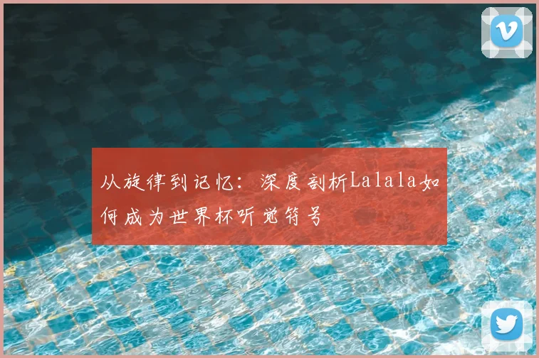 从旋律到记忆:深度剖析Lalala如何成为世界杯听觉符号