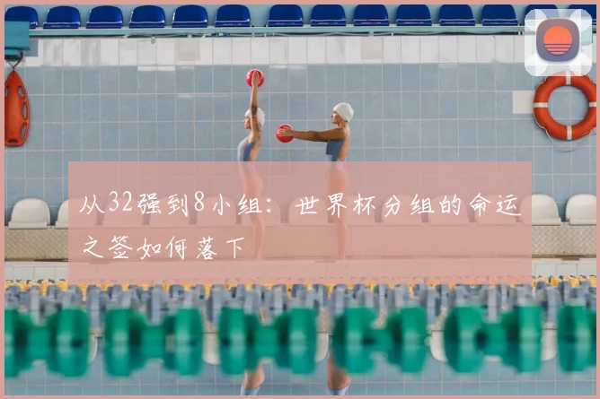 从32强到8小组：世界杯分组的命运之签如何落下