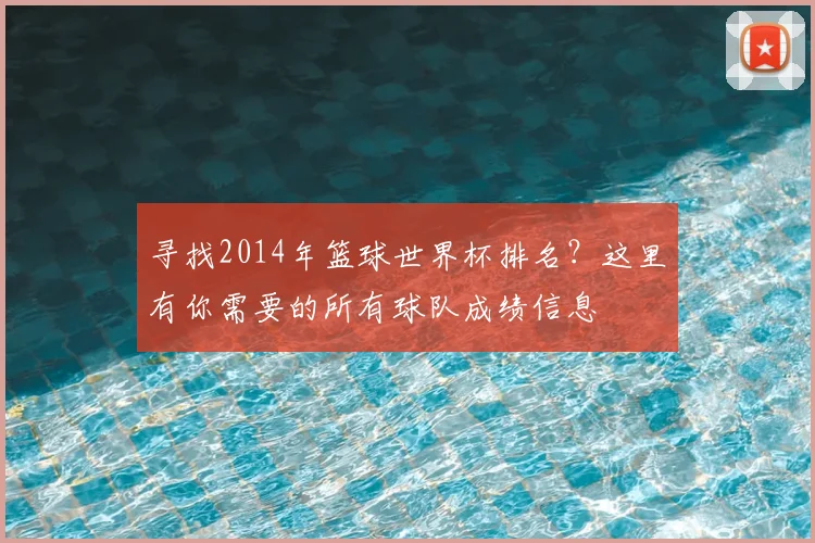 寻找2014年篮球世界杯排名？这里有你需要的所有球队成绩信息