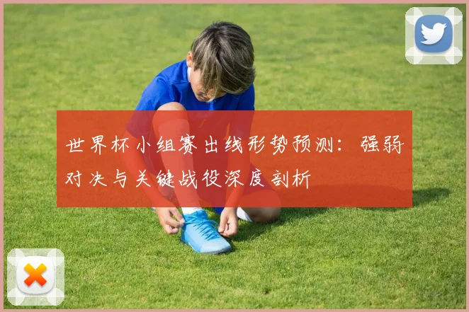 世界杯小组赛出线形势预测:强弱对决与关键战役深度剖析