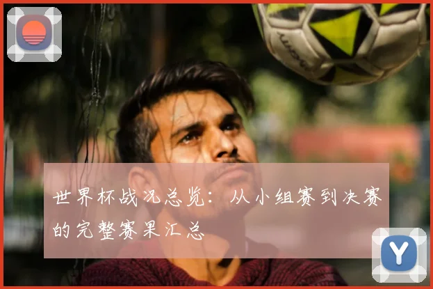 世界杯战况总览:从小组赛到决赛的完整赛果汇总
