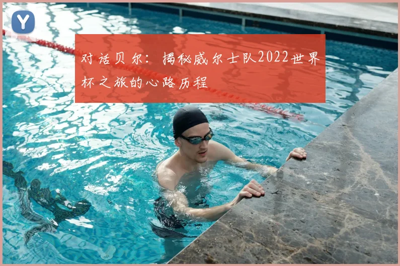 对话贝尔：揭秘威尔士队2022世界杯之旅的心路历程