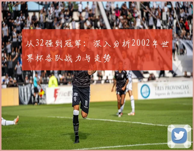 从32强到冠军：深入分析2002年世界杯各队战力与走势