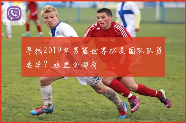 寻找2019年男篮世界杯美国队队员名单？这里全都有