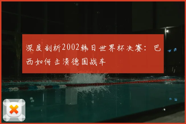 深度剖析2002韩日世界杯决赛：巴西如何击溃德国战车