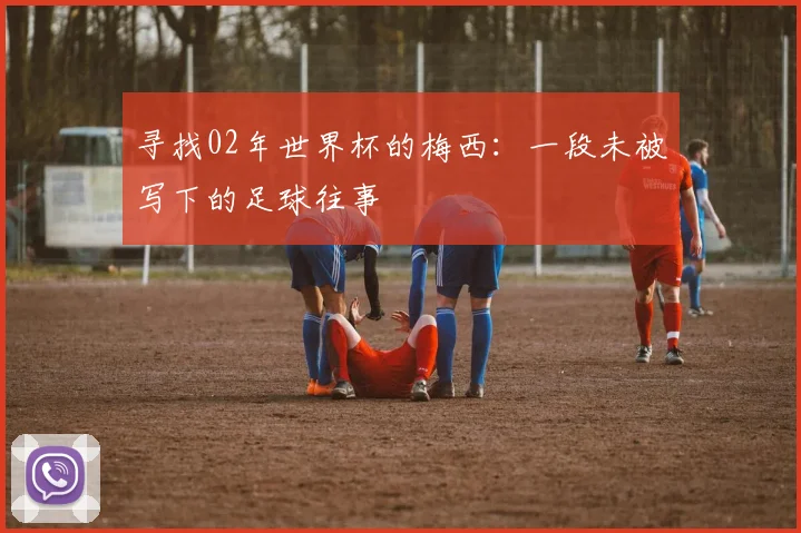 寻找02年世界杯的梅西：一段未被写下的足球往事