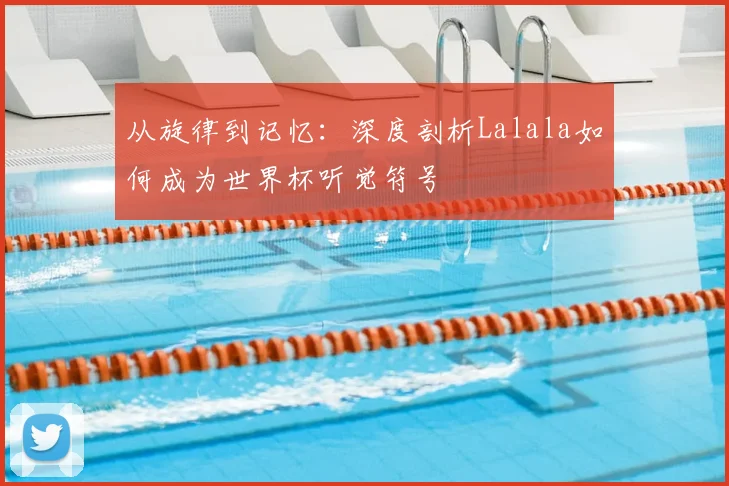 从旋律到记忆:深度剖析Lalala如何成为世界杯听觉符号