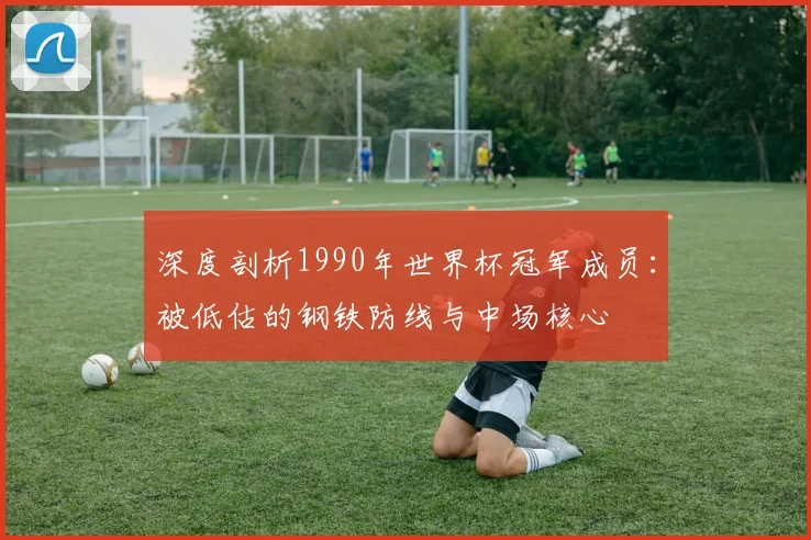 深度剖析1990年世界杯冠军成员：被低估的钢铁防线与中场核心