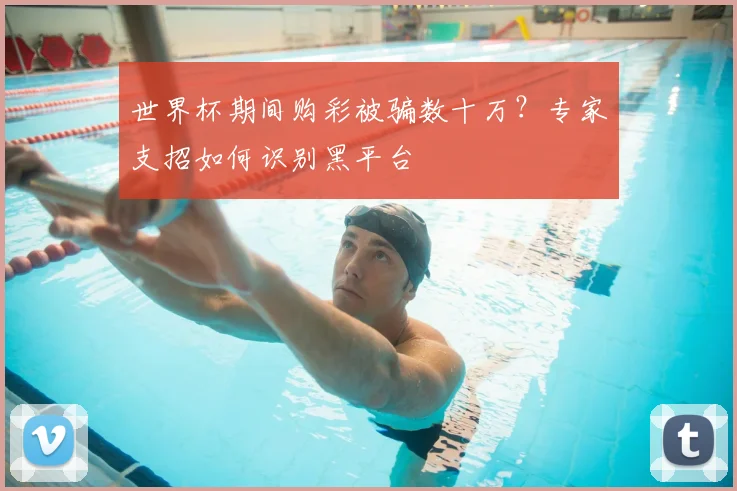 世界杯期间购彩被骗数十万?专家支招如何识别黑平台